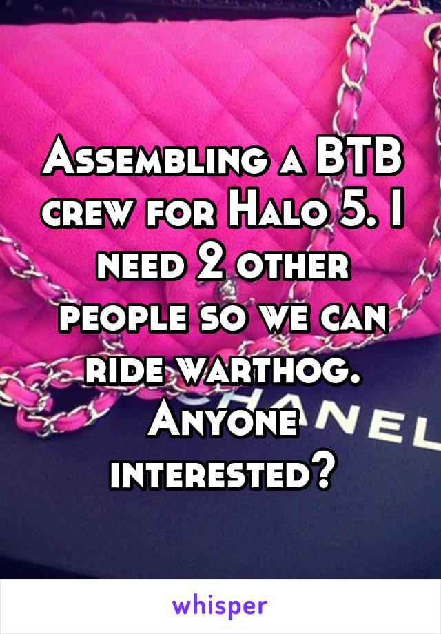 Assembling a BTB crew for Halo 5. I need 2 other people so we can ride warthog. Anyone interested?