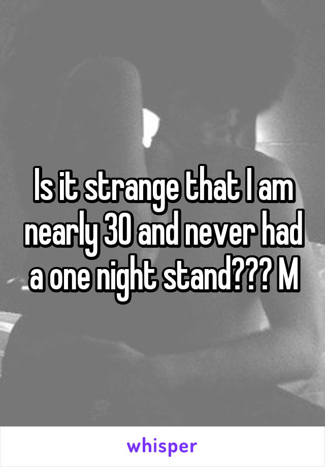 Is it strange that I am nearly 30 and never had a one night stand??? M