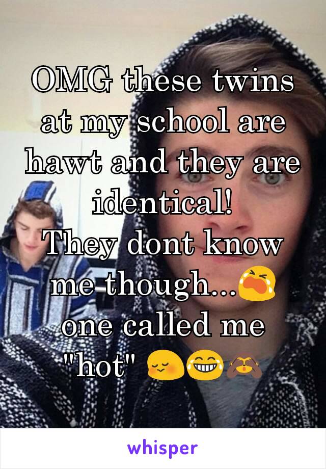 OMG these twins at my school are hawt and they are identical!
They dont know me though...😭 one called me "hot" 😳😂🙈