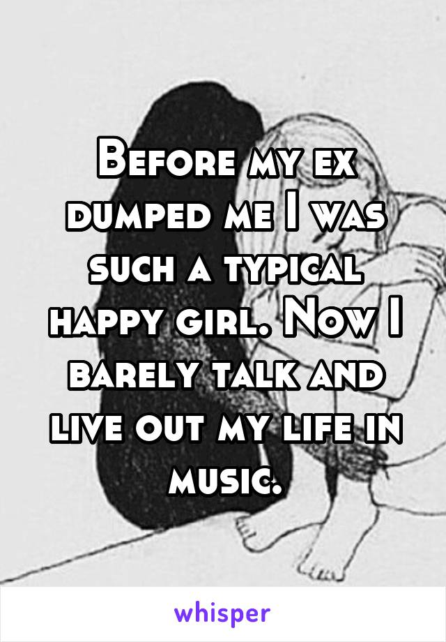 Before my ex dumped me I was such a typical happy girl. Now I barely talk and live out my life in music.