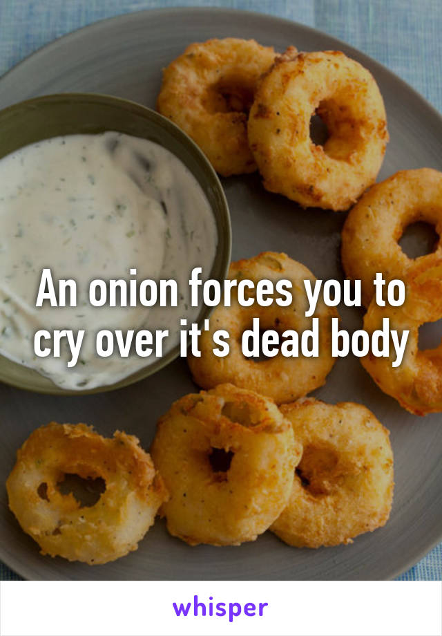 An onion forces you to cry over it's dead body