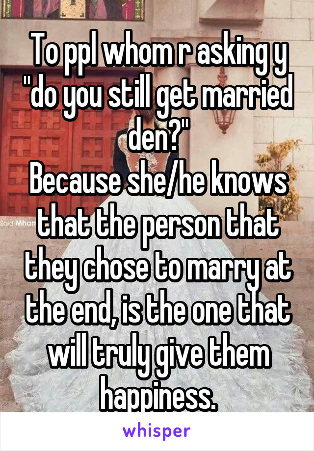 To ppl whom r asking y "do you still get married den?"
Because she/he knows that the person that they chose to marry at the end, is the one that will truly give them happiness.