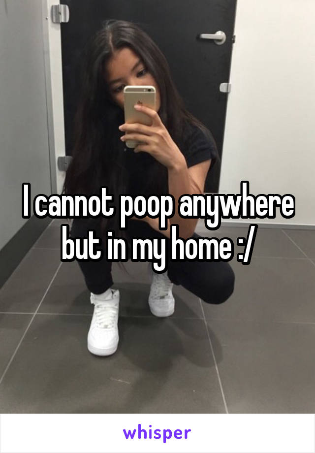 I cannot poop anywhere but in my home :/