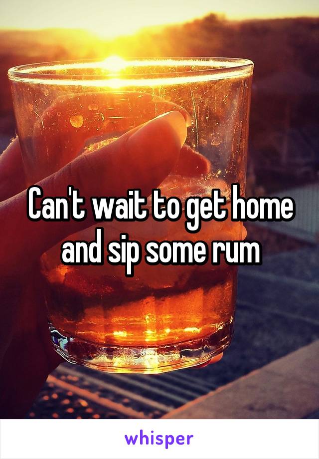 Can't wait to get home and sip some rum