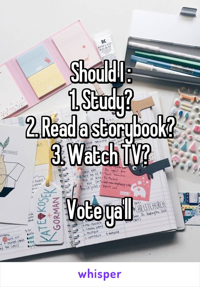 Should I :
1. Study?
2. Read a storybook?
3. Watch TV?

Vote ya'll 