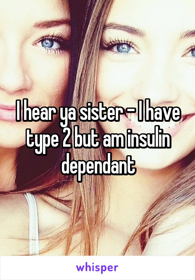 I hear ya sister - I have type 2 but am insulin dependant