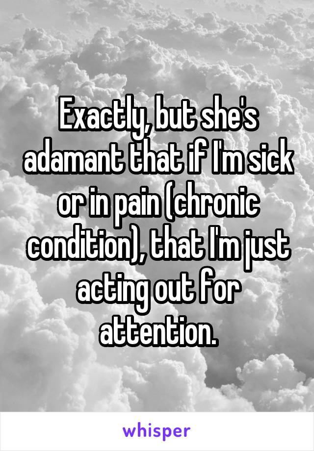 Exactly, but she's adamant that if I'm sick or in pain (chronic condition), that I'm just acting out for attention.
