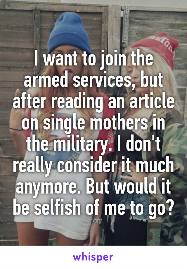 I want to join the armed services, but after reading an article on single mothers in the military. I don't really consider it much anymore. But would it be selfish of me to go?