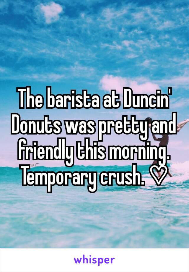 The barista at Duncin' Donuts was pretty and friendly this morning. Temporary crush. ♡