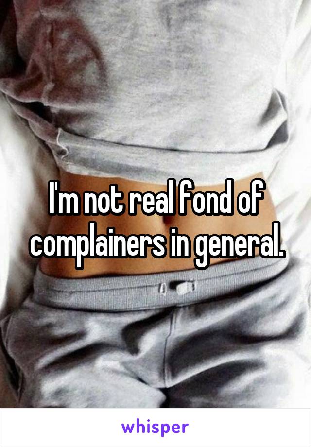 I'm not real fond of complainers in general.