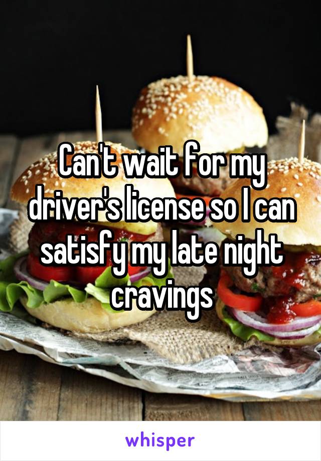 Can't wait for my driver's license so I can satisfy my late night cravings