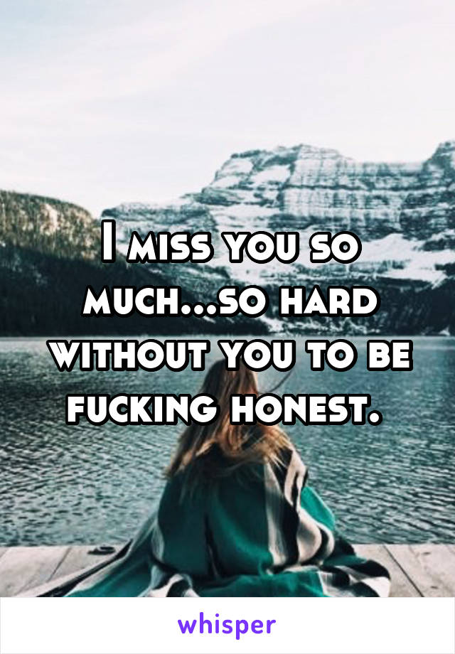 I miss you so much...so hard without you to be fucking honest. 