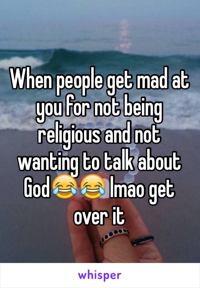 When people get mad at you for not being religious and not wanting to talk about God😂😂 lmao get over it 