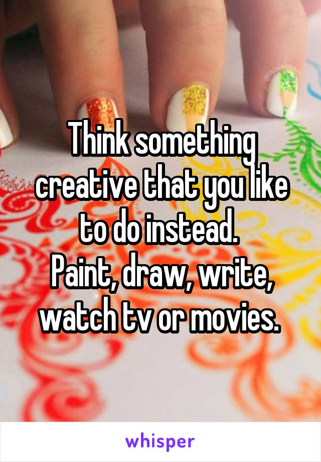 Think something creative that you like to do instead. 
Paint, draw, write, watch tv or movies. 