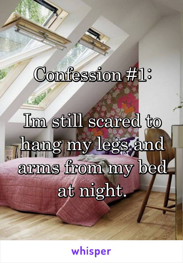 Confession #1:

Im still scared to hang my legs and arms from my bed at night.