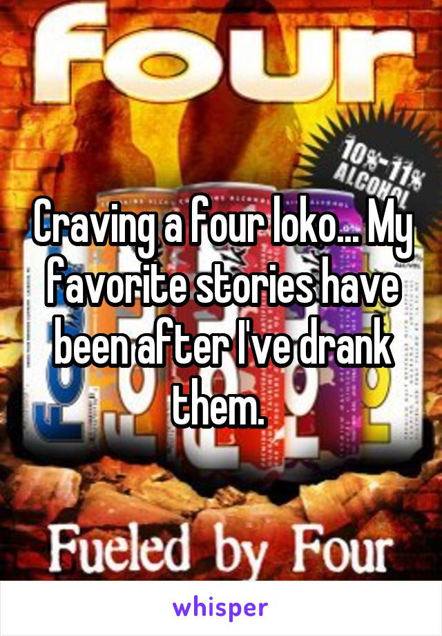 Craving a four loko... My favorite stories have been after I've drank them. 
