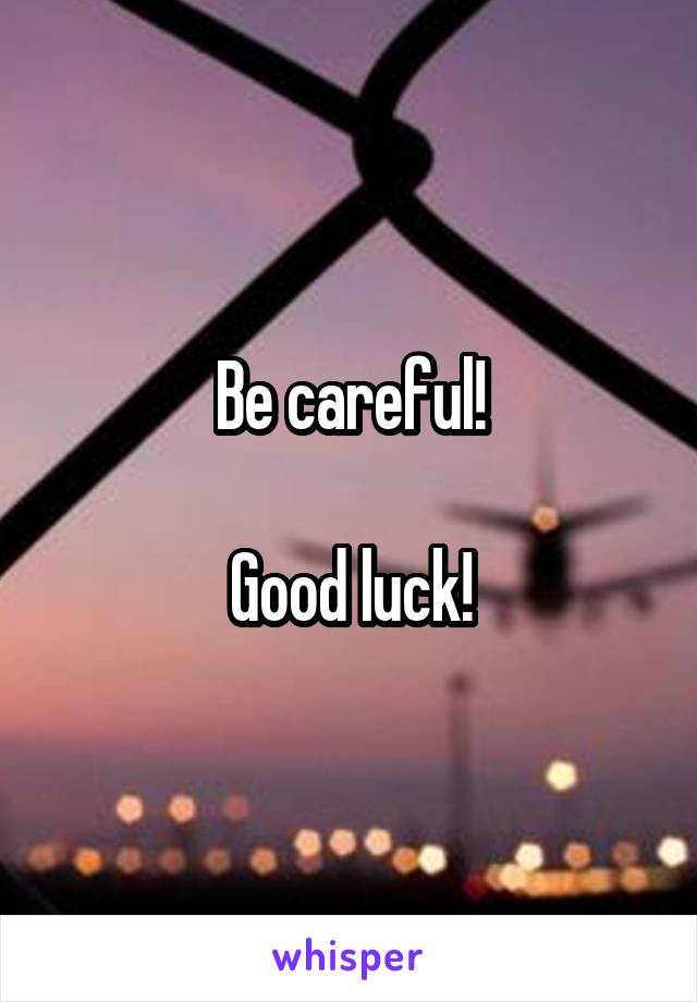 Be careful!

Good luck!