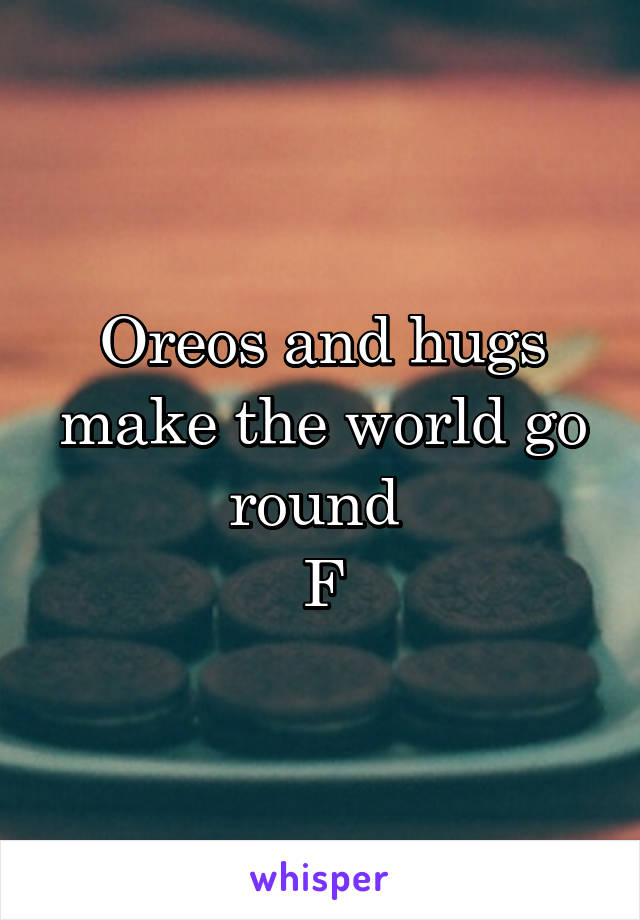 Oreos and hugs make the world go round 
F