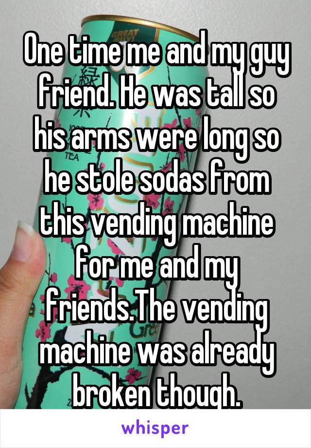 One time me and my guy friend. He was tall so his arms were long so he stole sodas from this vending machine for me and my friends.The vending machine was already broken though.