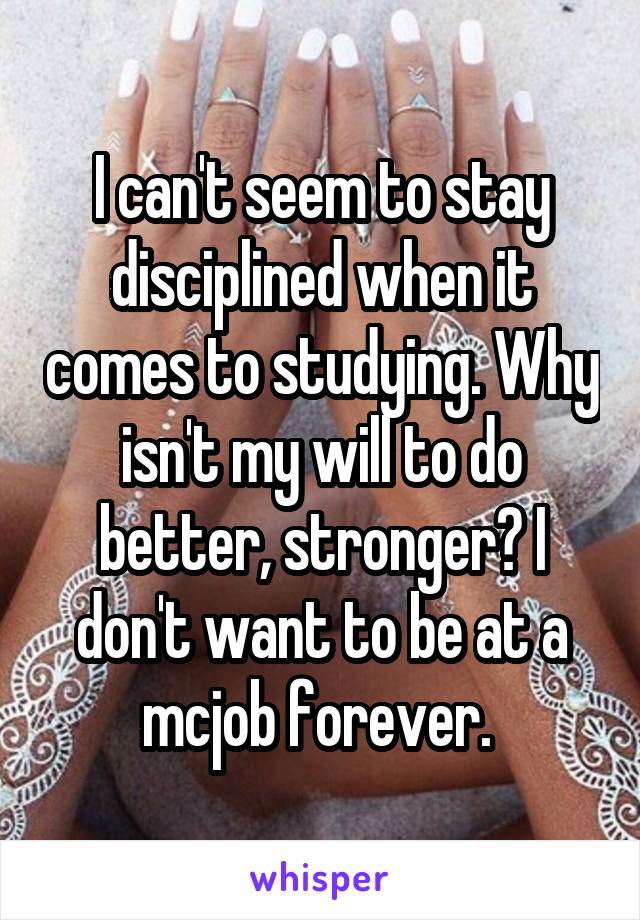I can't seem to stay disciplined when it comes to studying. Why isn't my will to do better, stronger? I don't want to be at a mcjob forever. 