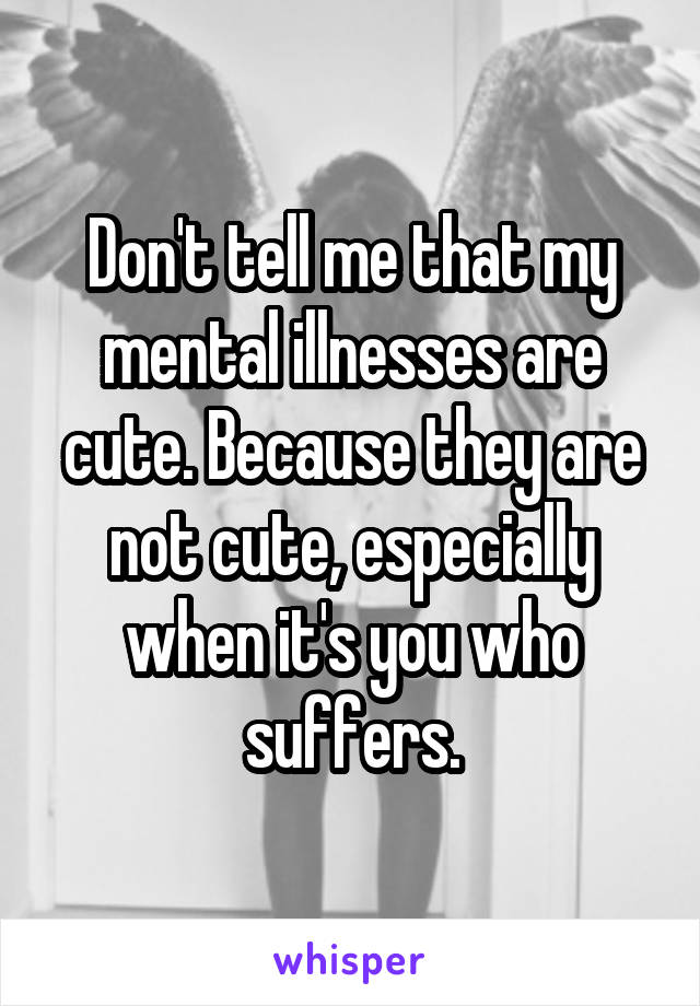Don't tell me that my mental illnesses are cute. Because they are not cute, especially when it's you who suffers.