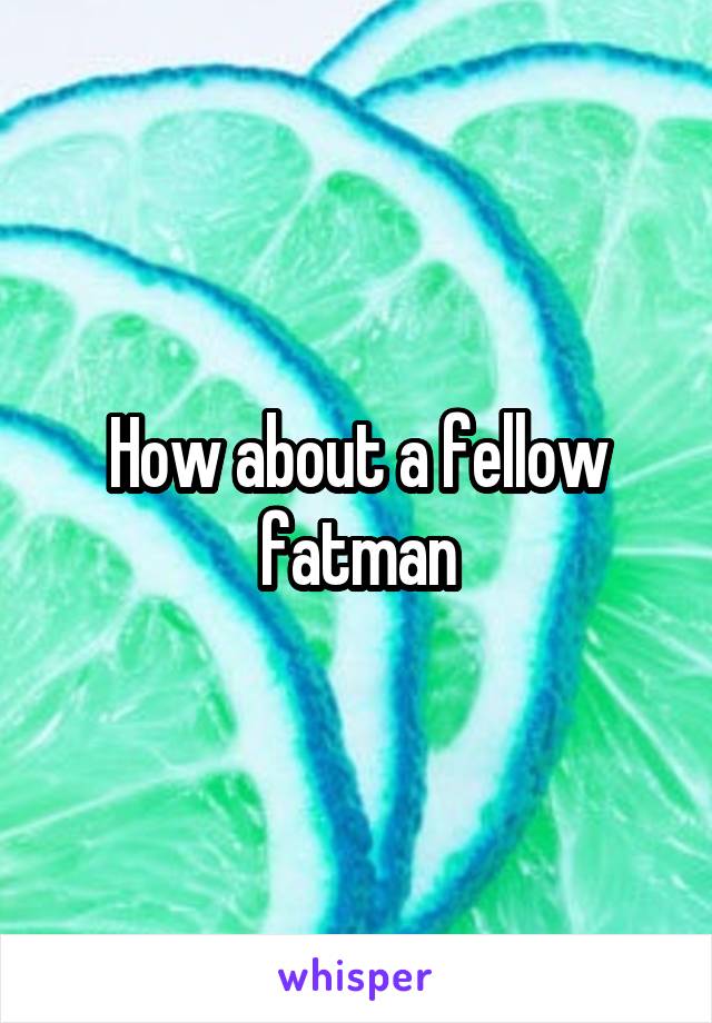 How about a fellow fatman