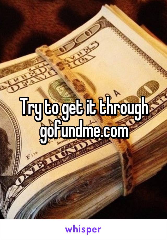 Try to get it through gofundme.com