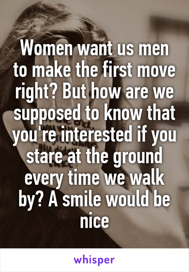 Women want us men to make the first move right? But how are we supposed to know that you're interested if you stare at the ground every time we walk by? A smile would be nice