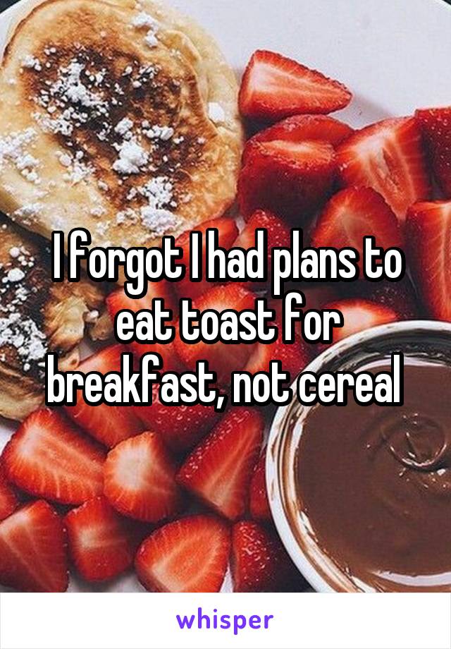 I forgot I had plans to eat toast for breakfast, not cereal 