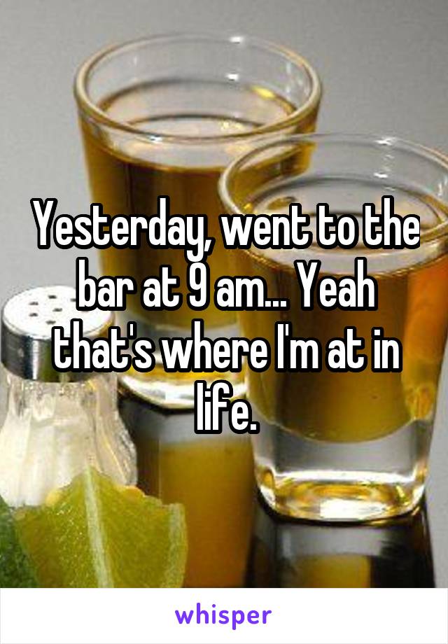 Yesterday, went to the bar at 9 am... Yeah that's where I'm at in life.