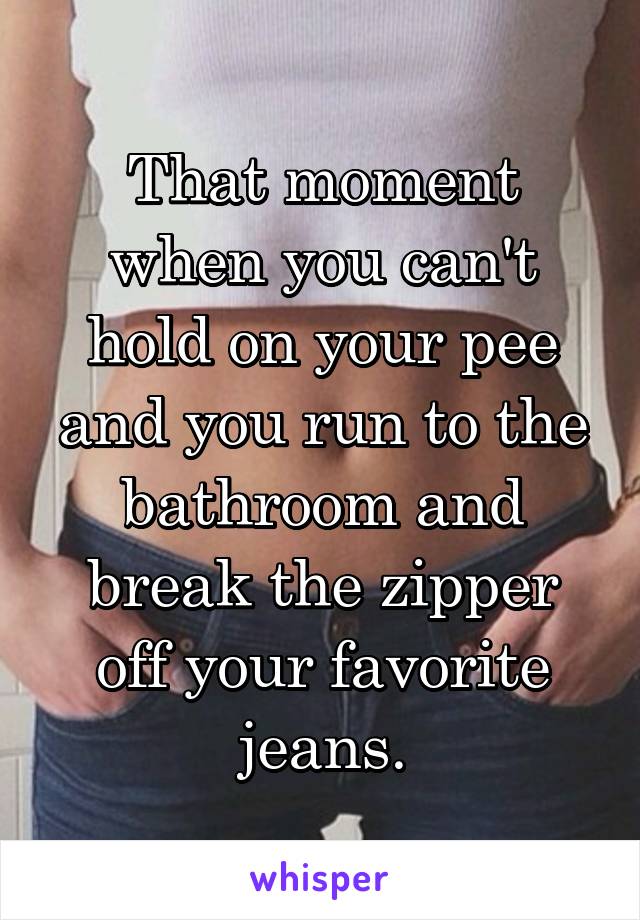 That moment when you can't hold on your pee and you run to the bathroom and break the zipper off your favorite jeans.