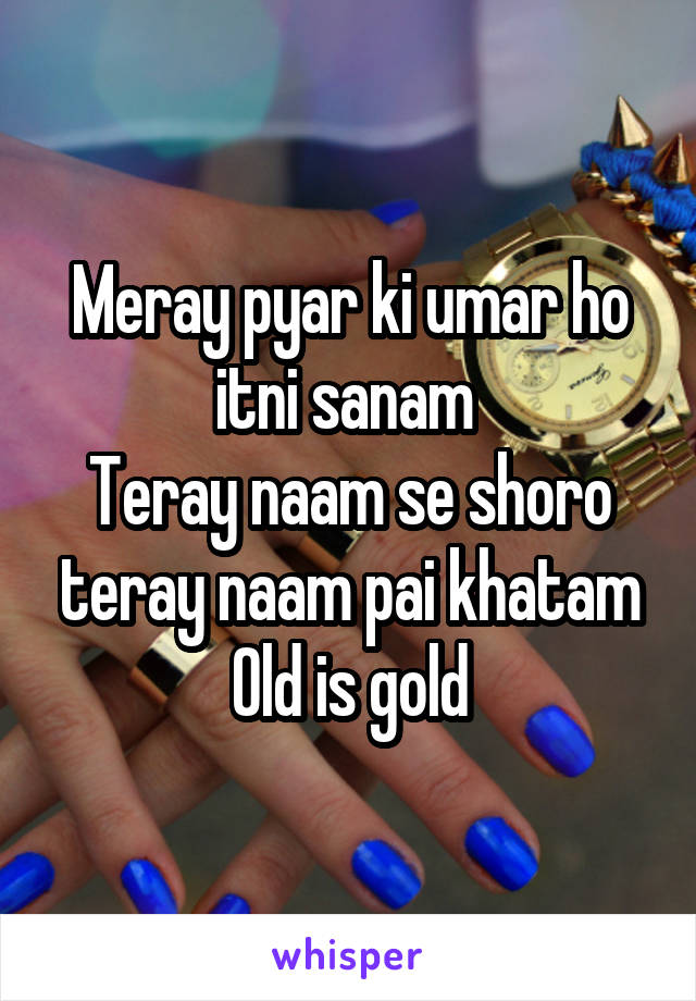 Meray pyar ki umar ho itni sanam 
Teray naam se shoro teray naam pai khatam
Old is gold