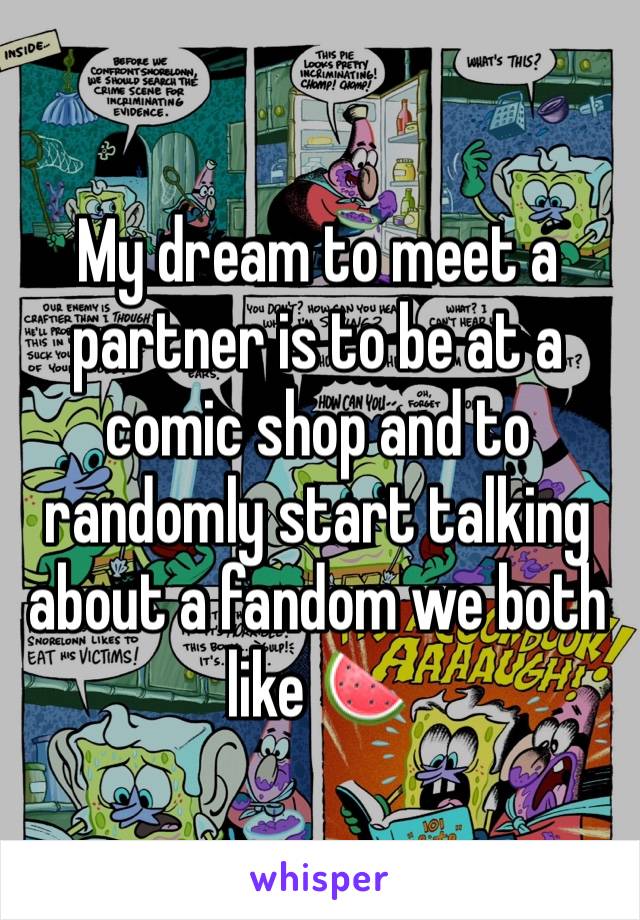 My dream to meet a partner is to be at a comic shop and to randomly start talking about a fandom we both like 🍉