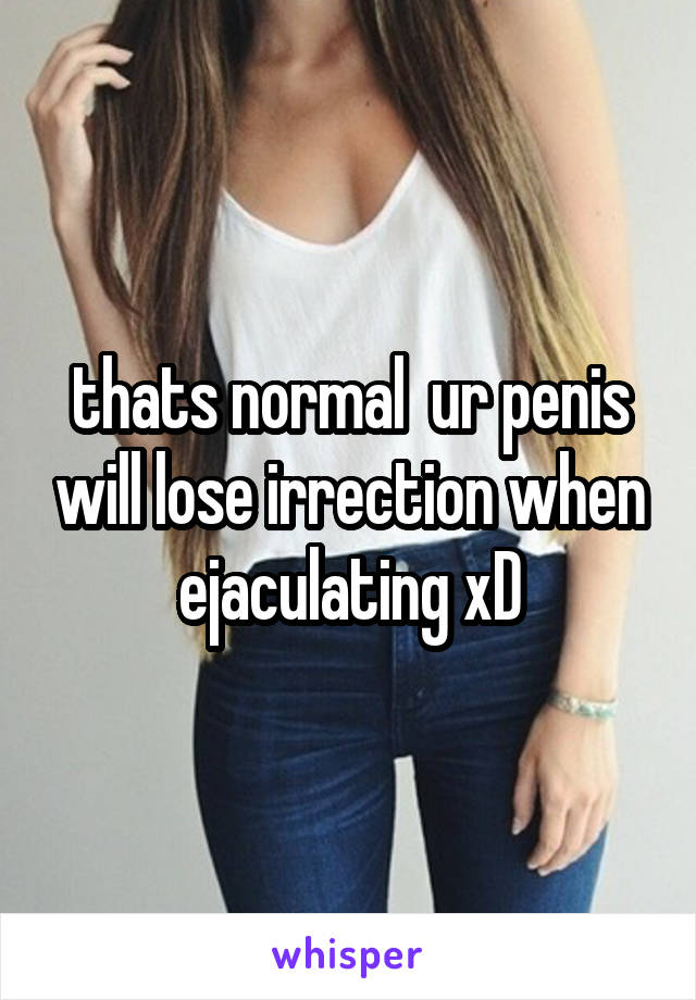 thats normal  ur penis will lose irrection when ejaculating xD
