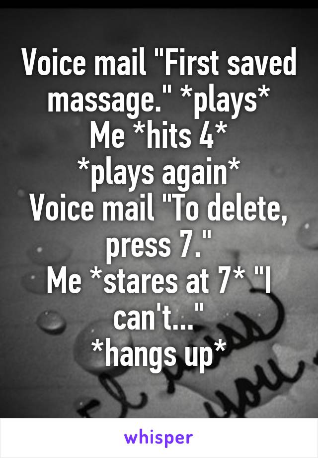 Voice mail "First saved massage." *plays*
Me *hits 4*
*plays again*
Voice mail "To delete, press 7."
Me *stares at 7* "I can't..."
*hangs up*
