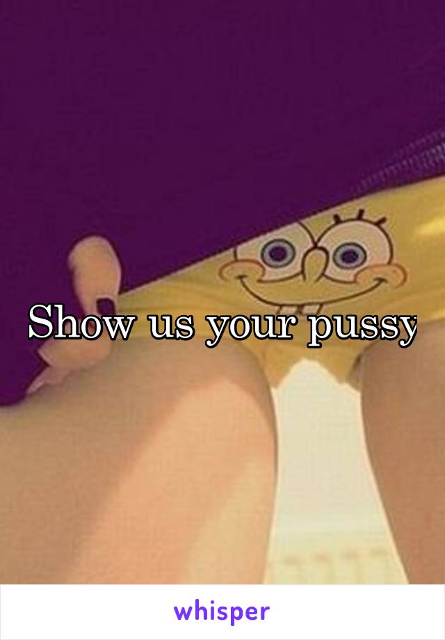 Show us your pussy