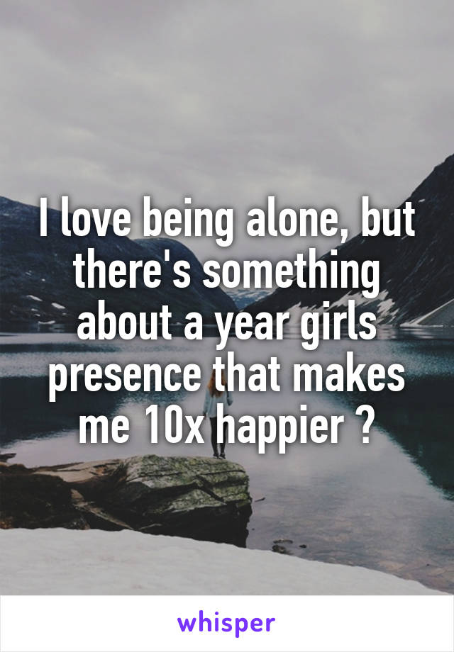 I love being alone, but there's something about a year girls presence that makes me 10x happier 👍