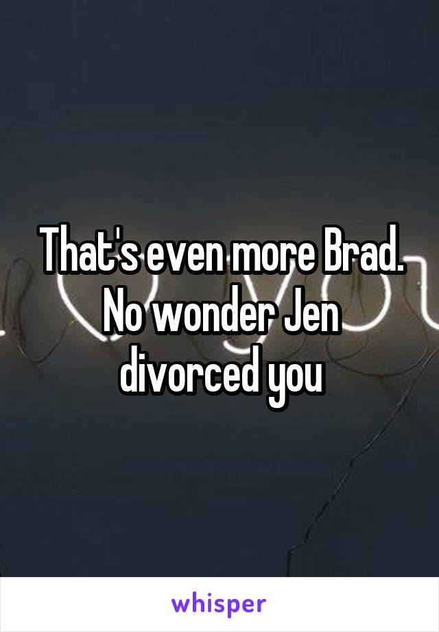 That's even more Brad. No wonder Jen divorced you