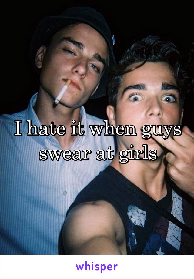 I hate it when guys swear at girls