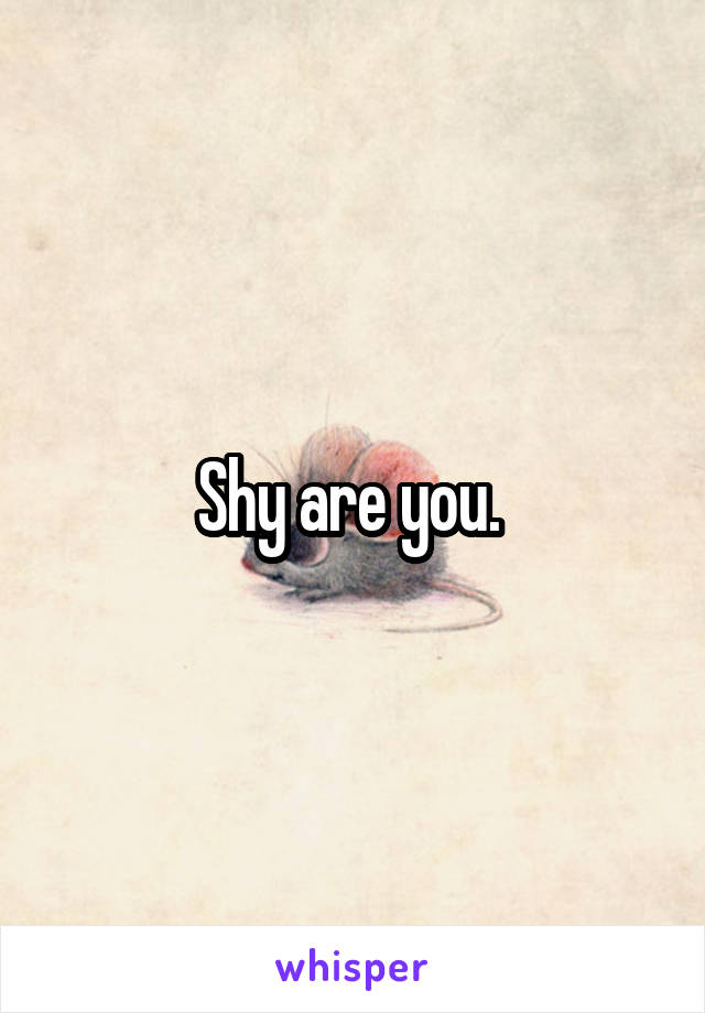 Shy are you. 