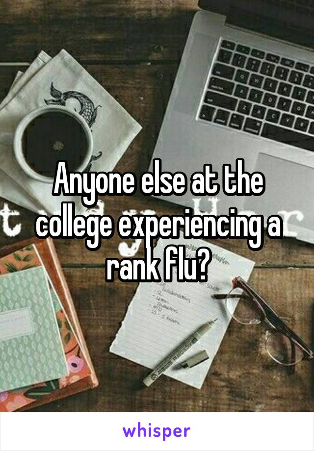 Anyone else at the college experiencing a rank flu?