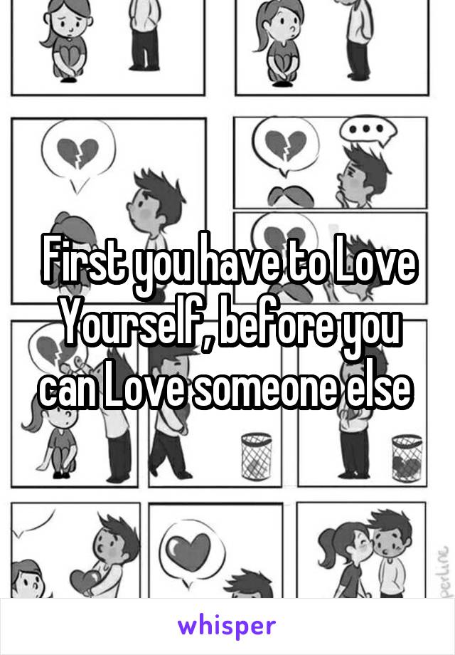 First you have to Love Yourself, before you can Love someone else 