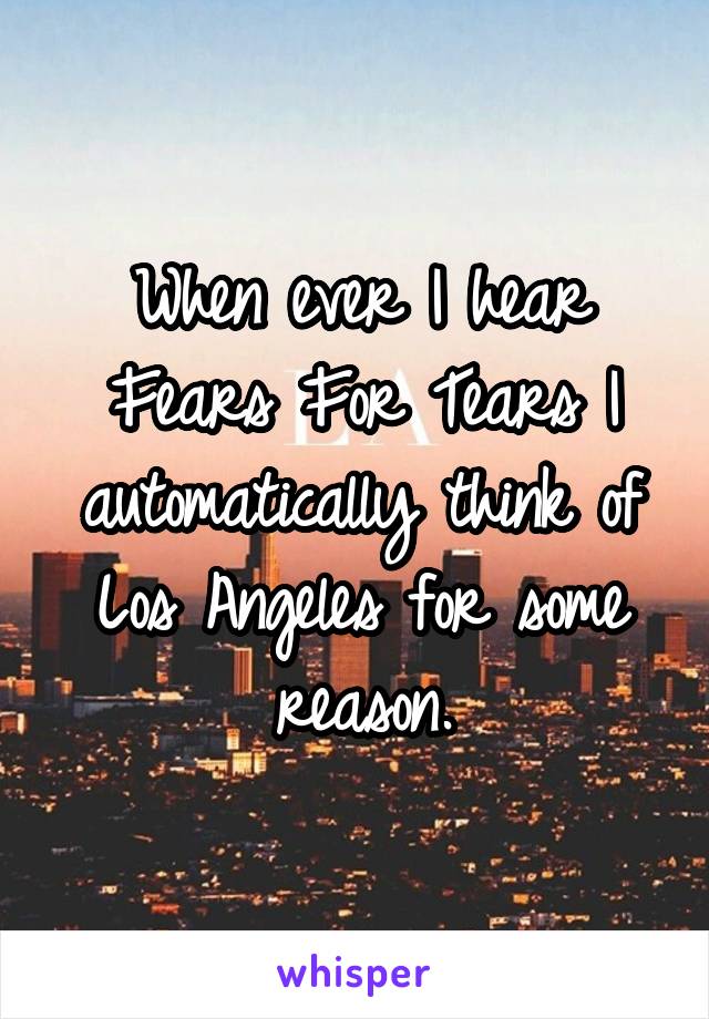 When ever I hear Fears For Tears I automatically think of Los Angeles for some reason.