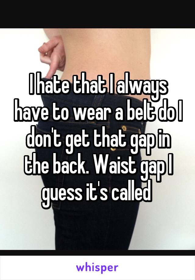 I hate that I always have to wear a belt do I don't get that gap in the back. Waist gap I guess it's called 