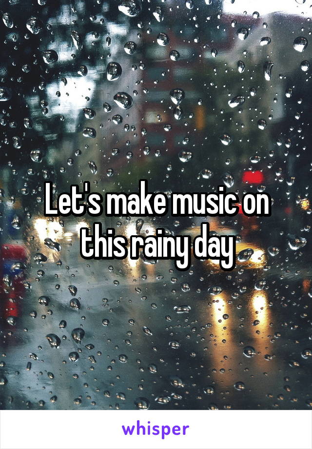 Let's make music on this rainy day