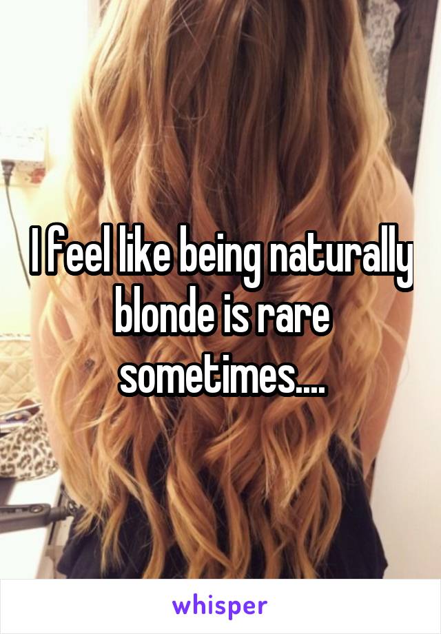 I feel like being naturally blonde is rare sometimes....