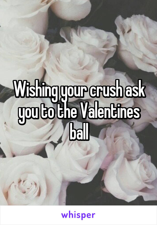 Wishing your crush ask you to the Valentines ball