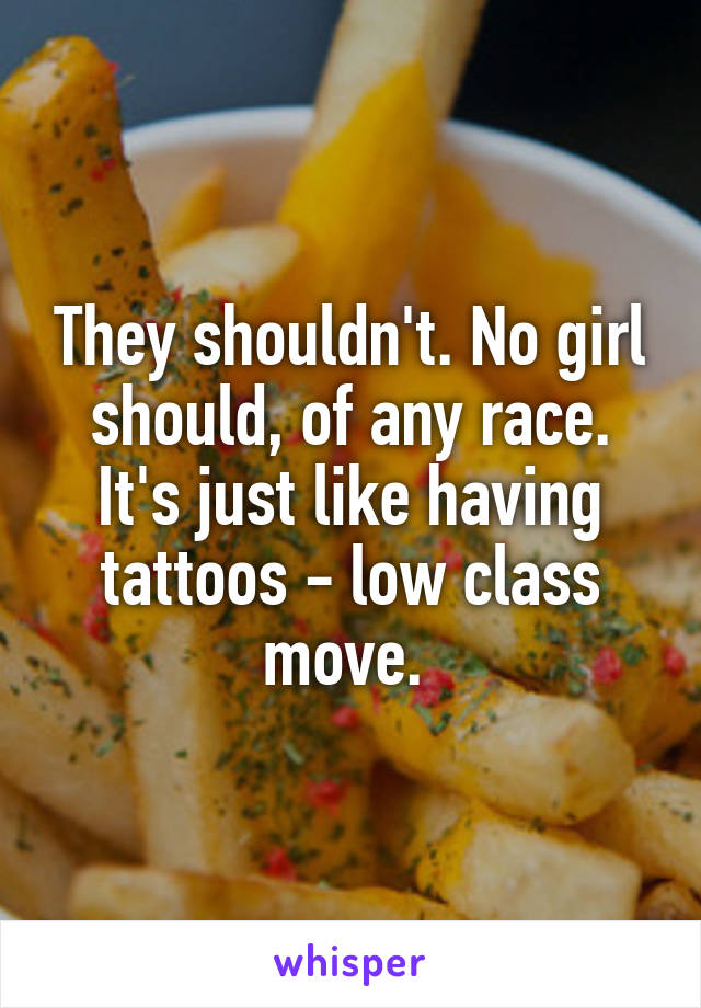 They shouldn't. No girl should, of any race. It's just like having tattoos - low class move. 