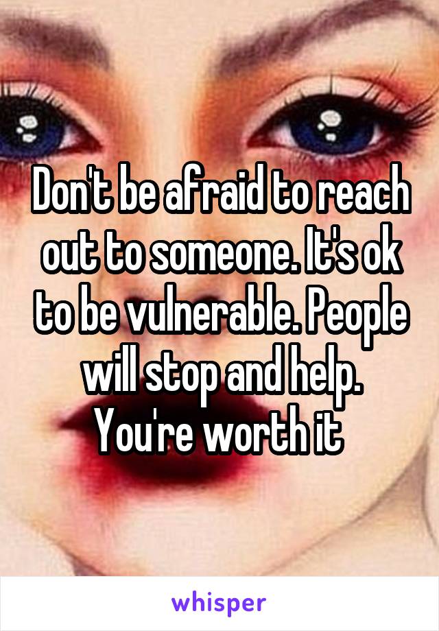 Don't be afraid to reach out to someone. It's ok to be vulnerable. People will stop and help. You're worth it 