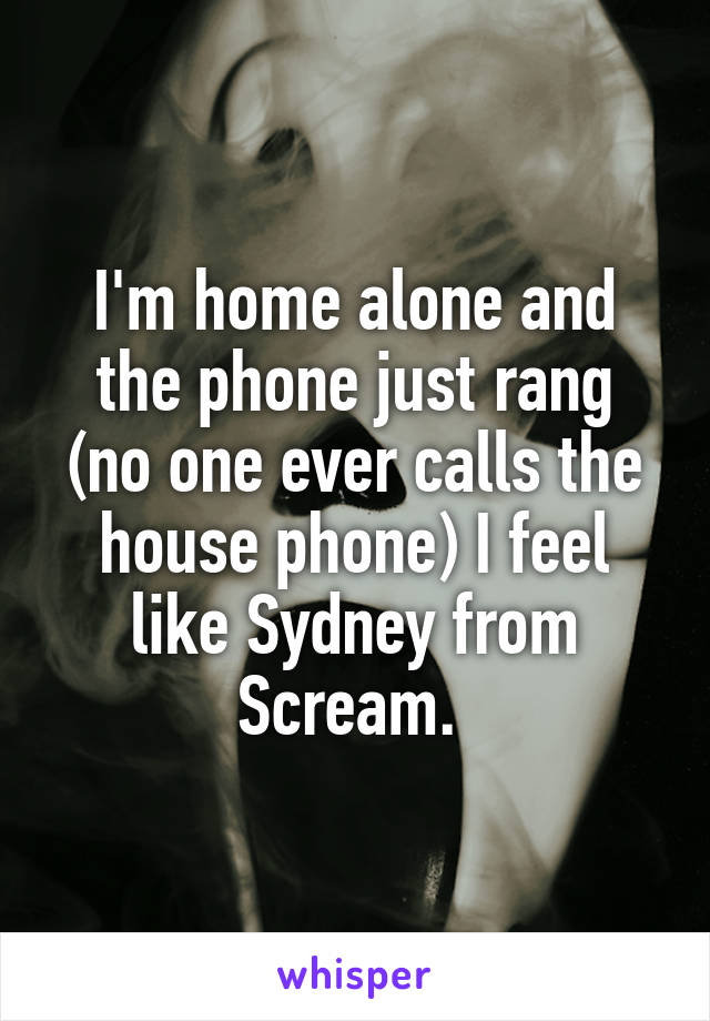 I'm home alone and the phone just rang (no one ever calls the house phone) I feel like Sydney from Scream. 